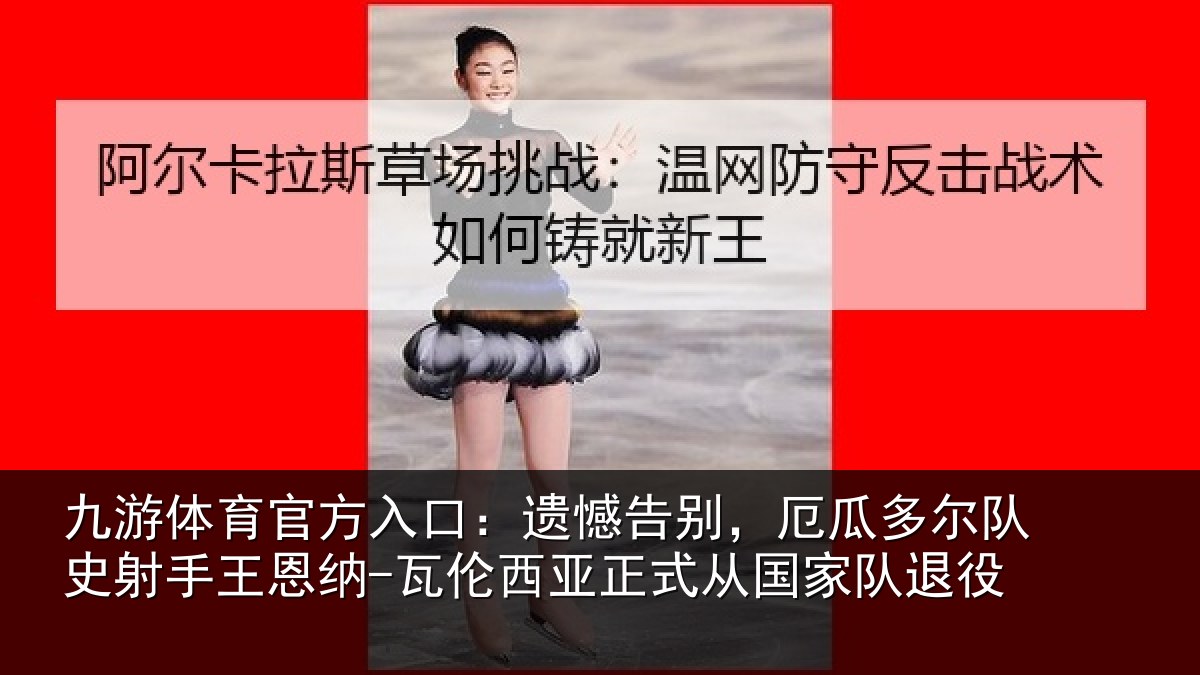 九游体育官方入口:遗憾告别,厄瓜多尔队史射相关情况正式从国家队退役
