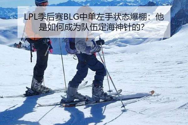 LPL季后赛BLG中单左手状态爆棚：他是如何成为队伍定海神针的？