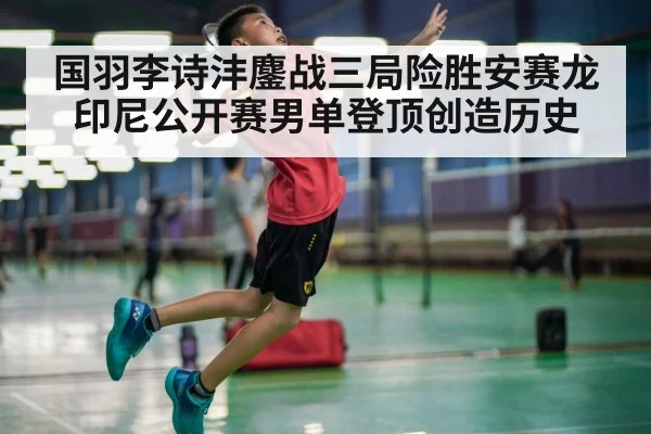 国羽李诗沣鏖战三局险胜安赛龙印尼公开赛男单登顶创造历史