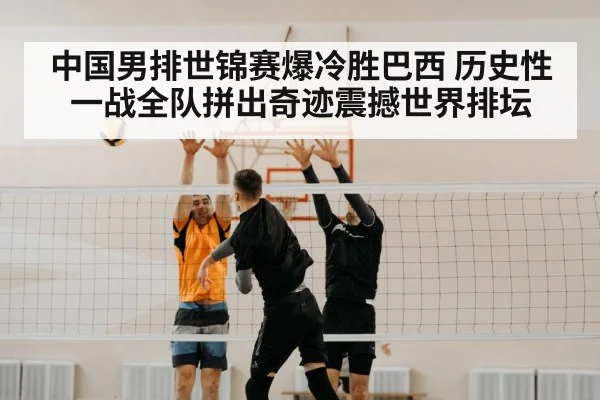 中国男排世锦赛爆冷胜巴西 历史性一战全队拼出奇迹震撼世界排坛