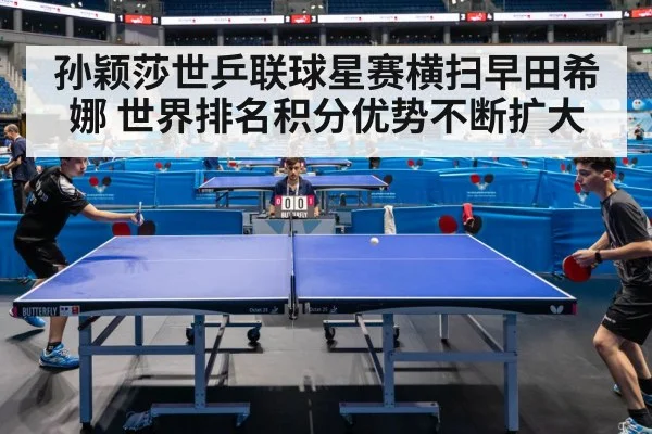 孙颖莎世乒联球星赛横扫早田希娜 世界排名积分优势不断扩大