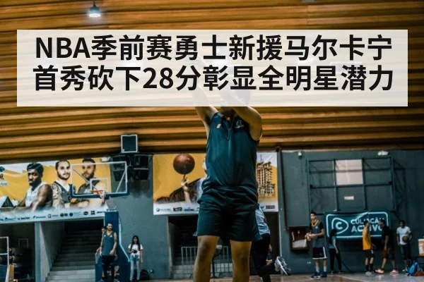 NBA季前赛勇士新援马尔卡宁首秀砍下28分彰显全明星潜力