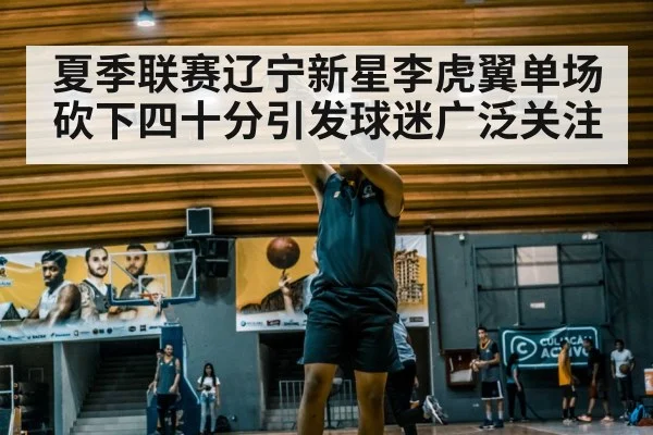 夏季联赛辽宁新星李虎翼单场砍下四十分引发球迷广泛关注