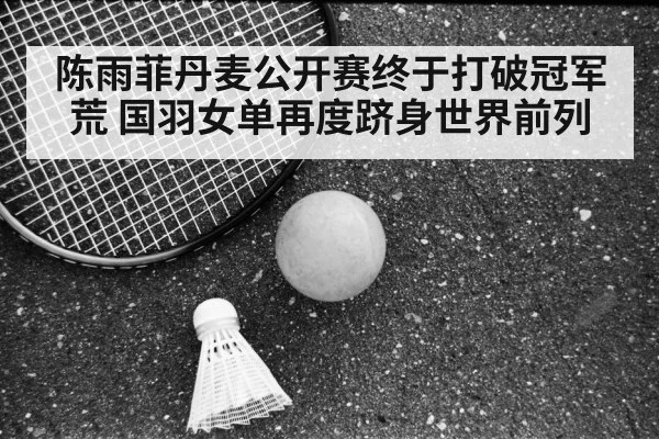 陈雨菲丹麦公开赛终于打破冠军荒 国羽女单再度跻身世界前列