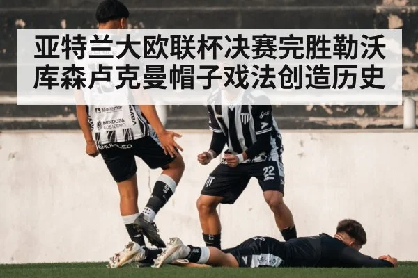 亚特兰大欧联杯决赛完胜勒沃库森卢克曼帽子戏法创造历史