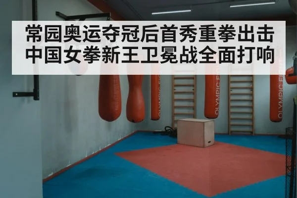 常园奥运夺冠后首秀重拳出击 中国女拳新王卫冕战全面打响