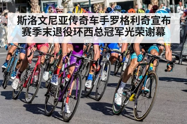 斯洛文尼亚传奇车手罗格利奇宣布赛季末退役环西总冠军光荣谢幕